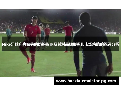 Nike足球广告缺失的隐秘影响及其对品牌形象和市场策略的深远分析