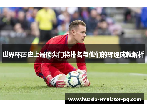 世界杯历史上最顶尖门将排名与他们的辉煌成就解析