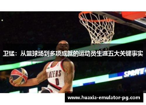 卫猛：从篮球场到多项成就的运动员生涯五大关键事实