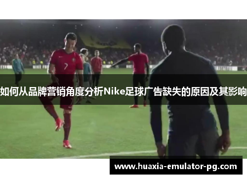 如何从品牌营销角度分析Nike足球广告缺失的原因及其影响