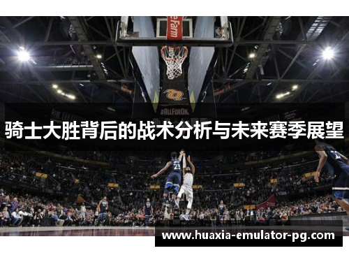 骑士大胜背后的战术分析与未来赛季展望