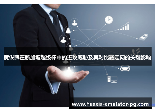 黄俊凯在新加坡超级杯中的进攻威胁及其对比赛走向的关键影响 黄俊凯在新加坡超级杯中的进攻威胁及其对比赛走向的关键影响