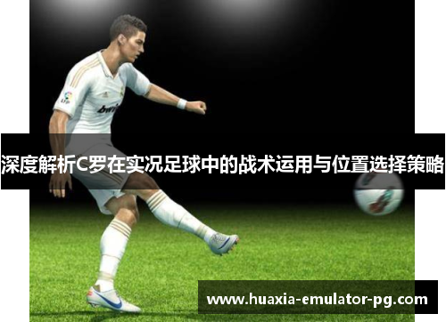 深度解析C罗在实况足球中的战术运用与位置选择策略