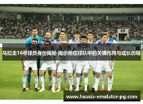 乌拉圭16号球员身份揭秘 揭示他在球队中的关键作用与成长历程