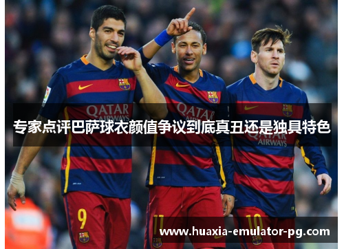 专家点评巴萨球衣颜值争议到底真丑还是独具特色