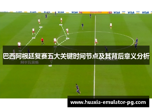 巴西阿根廷复赛五大关键时间节点及其背后意义分析 巴西阿根廷复赛五大关键时间节点及其背后意义分析