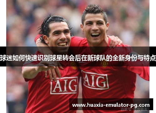 球迷如何快速识别球星转会后在新球队的全新身份与特点