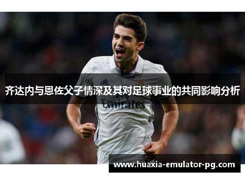 齐达内与恩佐父子情深及其对足球事业的共同影响分析 齐达内与恩佐父子情深及其对足球事业的共同影响分析