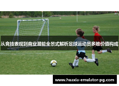从竞技表现到商业潜能全景式解析足球运动员多维价值构成