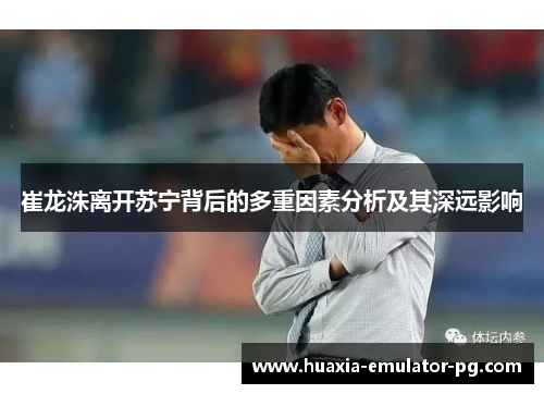 崔龙洙离开苏宁背后的多重因素分析及其深远影响