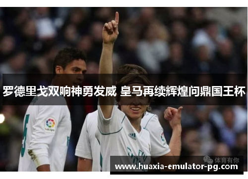 罗德里戈双响神勇发威 皇马再续辉煌问鼎国王杯