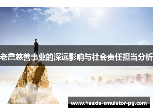 老詹慈善事业的深远影响与社会责任担当分析