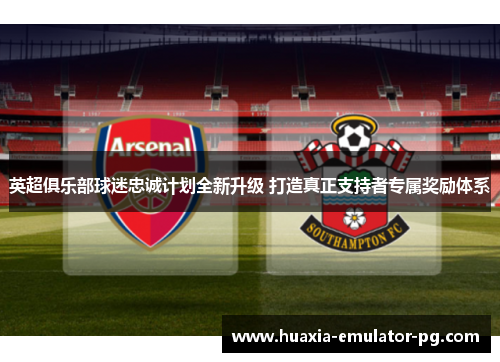 英超俱乐部球迷忠诚计划全新升级 打造真正支持者专属奖励体系 英超俱乐部球迷忠诚计划全新升级 打造真正支持者专属奖励体系