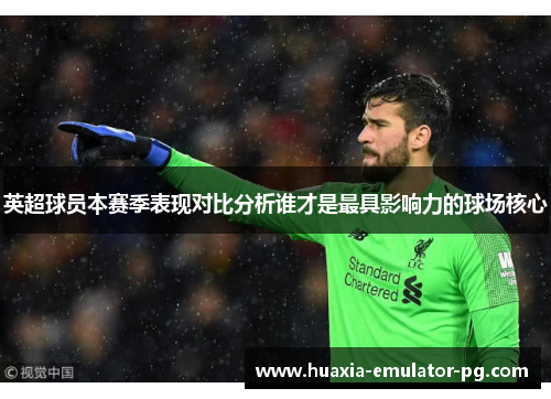 英超球员本赛季表现对比分析谁才是最具影响力的球场核心