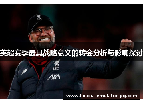 英超赛季最具战略意义的转会分析与影响探讨 英超赛季最具战略意义的转会分析与影响探讨