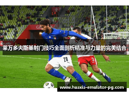 莱万多夫斯基射门技巧全面剖析精准与力量的完美结合