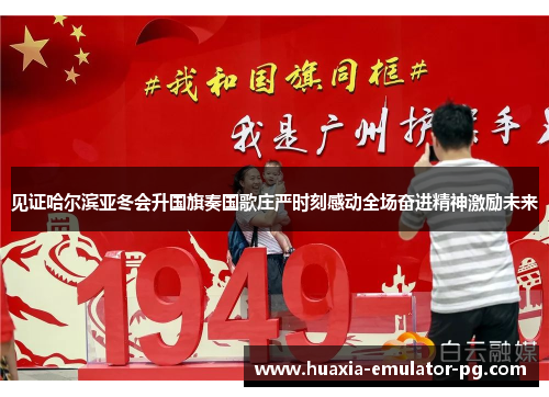 见证哈尔滨亚冬会升国旗奏国歌庄严时刻感动全场奋进精神激励未来