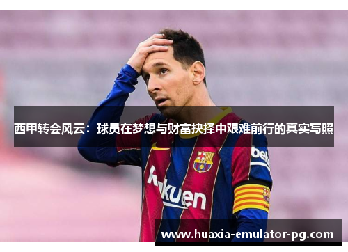 西甲转会风云：球员在梦想与财富抉择中艰难前行的真实写照