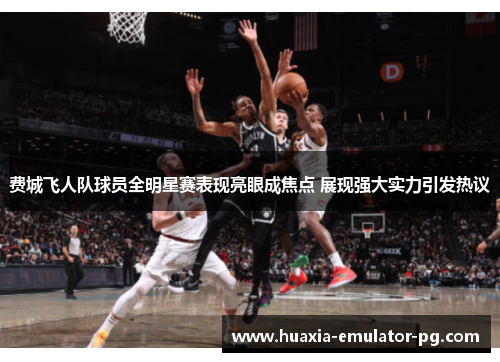 费城飞人队球员全明星赛表现亮眼成焦点 展现强大实力引发热议