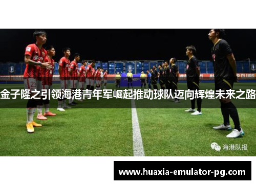 金子隆之引领海港青年军崛起推动球队迈向辉煌未来之路 金子隆之引领海港青年军崛起推动球队迈向辉煌未来之路