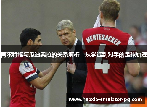 阿尔特塔与瓜迪奥拉的关系解析：从学徒到对手的足球轨迹