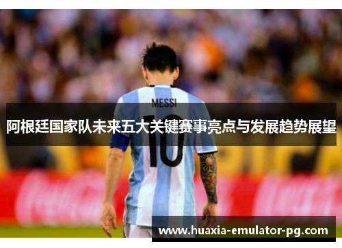 阿根廷国家队未来五大关键赛事亮点与发展趋势展望