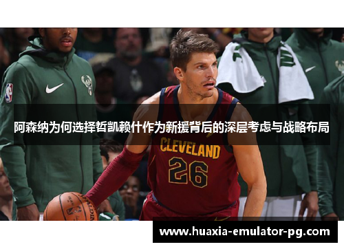 阿森纳为何选择哲凯赖什作为新援背后的深层考虑与战略布局