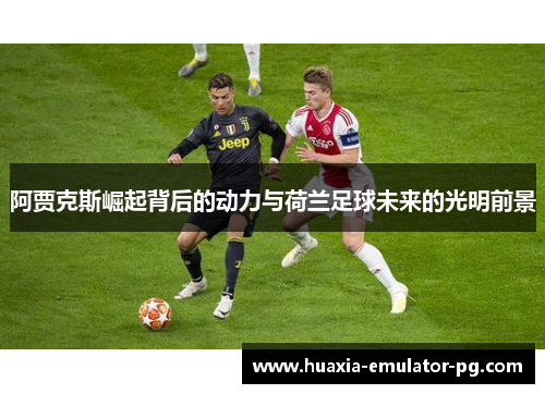 阿贾克斯崛起背后的动力与荷兰足球未来的光明前景 阿贾克斯崛起背后的动力与荷兰足球未来的光明前景