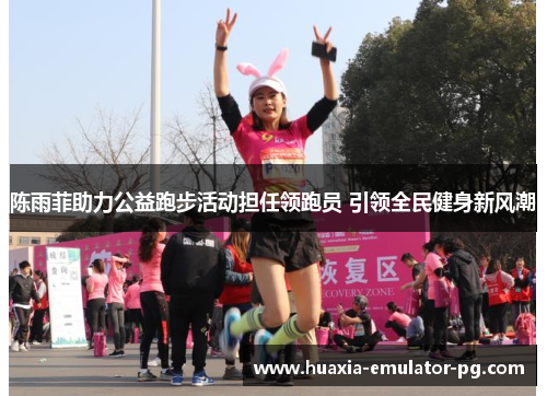 陈雨菲助力公益跑步活动担任领跑员 引领全民健身新风潮
