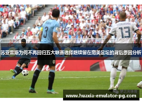 苏亚雷斯为何不再回归五大联赛选择继续留在南美足坛的背后原因分析