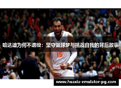 哈达迪为何不退役：坚守篮球梦与挑战自我的背后故事