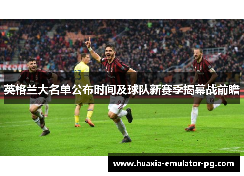 英格兰大名单公布时间及球队新赛季揭幕战前瞻