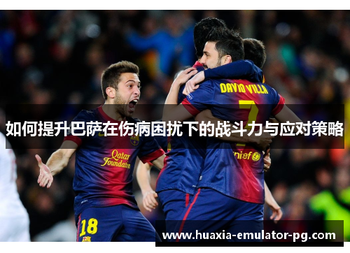 如何提升巴萨在伤病困扰下的战斗力与应对策略 如何提升巴萨在伤病困扰下的战斗力与应对策略