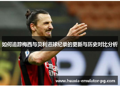 如何追踪梅西与贝利进球纪录的更新与历史对比分析