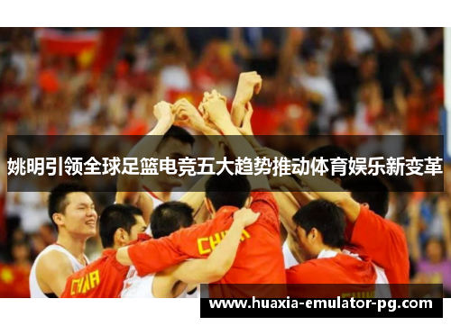 姚明引领全球足篮电竞五大趋势推动体育娱乐新变革 姚明引领全球足篮电竞五大趋势推动体育娱乐新变革