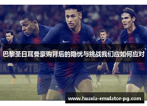 巴黎圣日耳曼豪购背后的隐忧与挑战我们应如何应对 巴黎圣日耳曼豪购背后的隐忧与挑战我们应如何应对