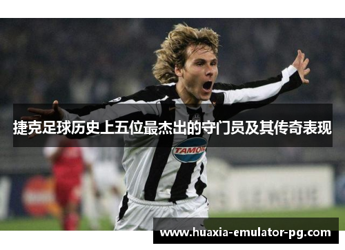 捷克足球历史上五位最杰出的守门员及其传奇表现