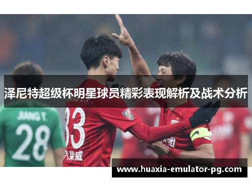 泽尼特超级杯明星球员精彩表现解析及战术分析
