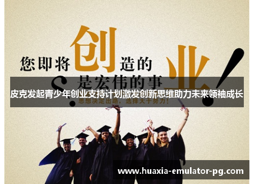 皮克发起青少年创业支持计划激发创新思维助力未来领袖成长