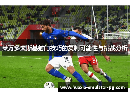 莱万多夫斯基射门技巧的复制可能性与挑战分析