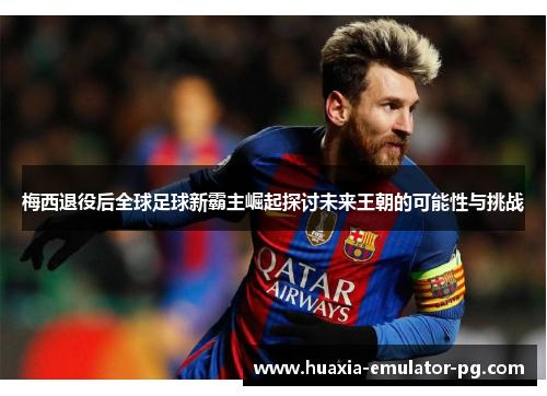 梅西退役后全球足球新霸主崛起探讨未来王朝的可能性与挑战