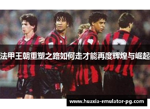 法甲王朝重塑之路如何走才能再度辉煌与崛起
