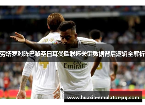 劳塔罗对阵巴黎圣日耳曼欧联杯关键数据背后逻辑全解析