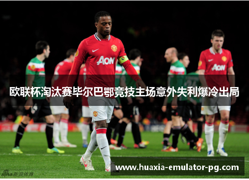 欧联杯淘汰赛毕尔巴鄂竞技主场意外失利爆冷出局