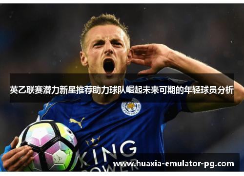 英乙联赛潜力新星推荐助力球队崛起未来可期的年轻球员分析