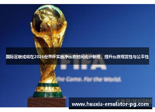 国际足联或将在2026世界杯实施净比赛时间统计新规，提升比赛观赏性与公平性